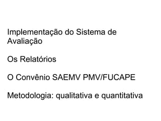 Implementação do Sistema de Avaliação Os Relatórios O Convênio SAEMV PMV/FUCAPE Metodologia: qualitativa e quantitativa 