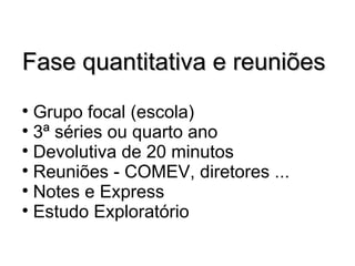 Fase quantitativa e reuniões Grupo focal (escola)  3ª séries ou quarto ano  Devolutiva de 20 minutos Reuniões - COMEV, diretores ... Notes e Express Estudo Exploratório 