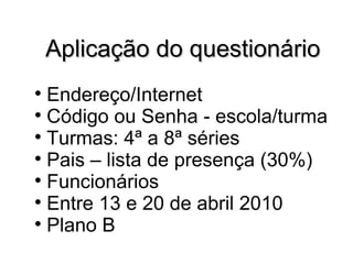 Aplicação do questionário Endereço/Internet Código ou Senha - escola/turma Turmas: 4ª a 8ª séries Pais – lista de presença (30%) Funcionários Entre 13 e 20 de abril 2010 Plano B 