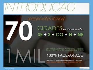INTRODUÇÃO

70

ESPECIFICAÇÕES TÉCNICAS

CIDADES

SE + S + CO + N + NE

1MIL
FORA DE CAMPO

EM TODAS REGIÕES

ENTREVISTAS DOMICILIARES

100% FACE-A-FACE
DIVIDIDAS POR CRITÉRIOS DEMOGRÁFICOS COMO
SEXO, IDADE, REGIÃO, E GRAU DE ESCOLARIDADE

 