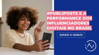 15/03/21 À 15/06/21
#PUBLIPOSTS E A
PERFORMANCE DOS
INFLUENCIADORES
DIGITAIS NO BRASIL
 