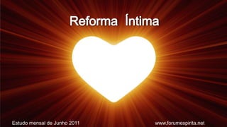 Reforma  Íntima Estudo mensal de Junho 2011 www.forumespirita.net  