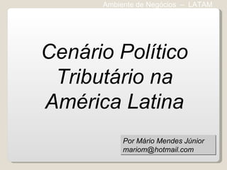 Ambiente de Negócios  –  LATAM Cenário Político Tributário na América Latina Por Mário Mendes Júnior [email_address] 
