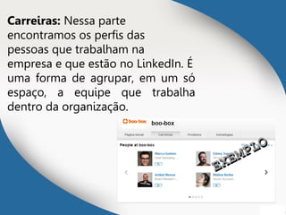 Carreiras: Nessa parte
encontramos os perfis das
pessoas que trabalham na
empresa e que estão no LinkedIn. É
uma forma de agrupar, em um só
espaço, a equipe que trabalha
dentro da organização.
EXEMPLO
EXEMPLO
 