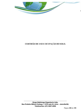 _______________________________________________________________ 
Grupo Babitonga Engenharia Ltda. 
Rua Prefeito Wittch Freitag n° 1370 sala 01, Iririu – Joinville/SC. 
Telefone/fax: (47) 3027-4909 
Página 100 de 150 
CERTIDÃO DE USO E OCUPAÇÃO DO SOLO. 
 
