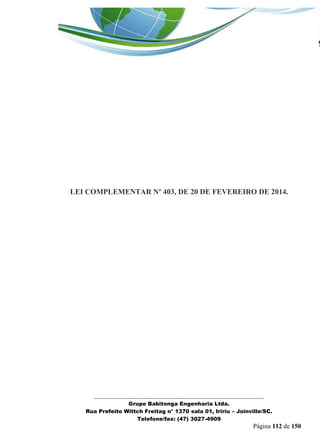_______________________________________________________________ 
Grupo Babitonga Engenharia Ltda. 
Rua Prefeito Wittch Freitag n° 1370 sala 01, Iririu – Joinville/SC. 
Telefone/fax: (47) 3027-4909 
Página 112 de 150 
LEI COMPLEMENTAR Nº 403, DE 20 DE FEVEREIRO DE 2014. 
 