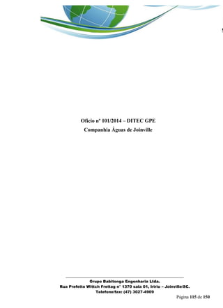 _______________________________________________________________ 
Grupo Babitonga Engenharia Ltda. 
Rua Prefeito Wittch Freitag n° 1370 sala 01, Iririu – Joinville/SC. 
Telefone/fax: (47) 3027-4909 
Página 115 de 150 
Ofício nº 101/2014 – DITEC GPE 
Companhia Águas de Joinville  