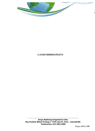 _______________________________________________________________ 
Grupo Babitonga Engenharia Ltda. 
Rua Prefeito Wittch Freitag n° 1370 sala 01, Iririu – Joinville/SC. 
Telefone/fax: (47) 3027-4909 
Página 119 de 150 
LAUDO HIDROLÓGICO 
 