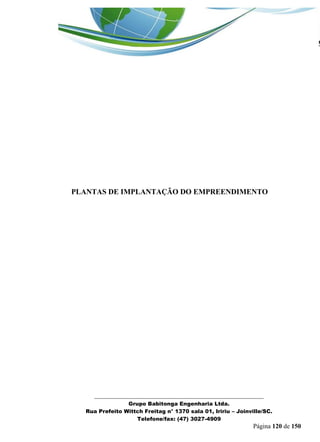 _______________________________________________________________ 
Grupo Babitonga Engenharia Ltda. 
Rua Prefeito Wittch Freitag n° 1370 sala 01, Iririu – Joinville/SC. 
Telefone/fax: (47) 3027-4909 
Página 120 de 150 
PLANTAS DE IMPLANTAÇÃO DO EMPREENDIMENTO 
 