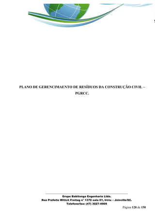_______________________________________________________________ 
Grupo Babitonga Engenharia Ltda. 
Rua Prefeito Wittch Freitag n° 1370 sala 01, Iririu – Joinville/SC. 
Telefone/fax: (47) 3027-4909 
Página 128 de 150 
PLANO DE GERENCIMAENTO DE RESÍDUOS DA CONSTRUÇÃO CIVIL – PGRCC. 
 