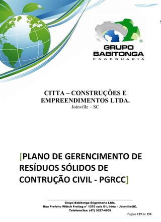 _______________________________________________________________ 
Grupo Babitonga Engenharia Ltda. 
Rua Prefeito Wittch Freitag n° 1370 sala 01, Iririu – Joinville/SC. 
Telefone/fax: (47) 3027-4909 
Página 129 de 150 
CITTA – CONSTRUÇÕES E EMPREENDIMENTOS LTDA. 
Joinville – SC 
[PLANO DE GERENCIMENTO DE RESÍDUOS SÓLIDOS DE CONTRUÇÃO CIVIL - PGRCC] 
 