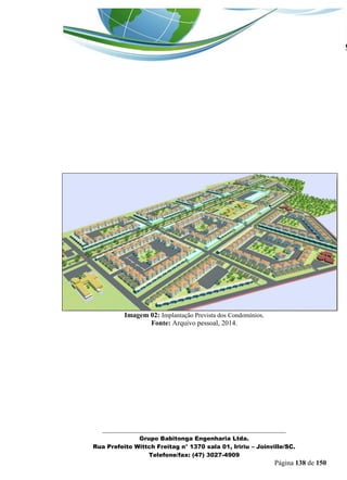 _______________________________________________________________ 
Grupo Babitonga Engenharia Ltda. 
Rua Prefeito Wittch Freitag n° 1370 sala 01, Iririu – Joinville/SC. 
Telefone/fax: (47) 3027-4909 
Página 138 de 150 
Imagem 02: Implantação Prevista dos Condomínios. 
Fonte: Arquivo pessoal, 2014. 
 