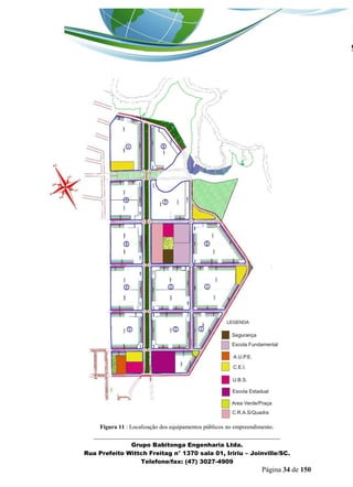 _______________________________________________________________ 
Grupo Babitonga Engenharia Ltda. 
Rua Prefeito Wittch Freitag n° 1370 sala 01, Iririu – Joinville/SC. 
Telefone/fax: (47) 3027-4909 
Página 34 de 150 
Figura 11 : Localização dos equipamentos públicos no empreendimento.  
