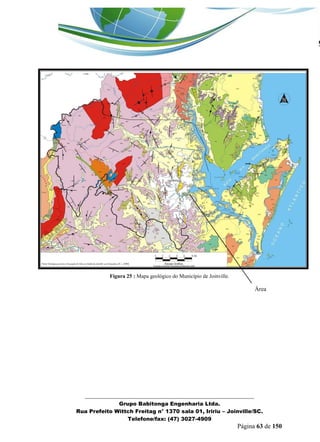 _______________________________________________________________ 
Grupo Babitonga Engenharia Ltda. 
Rua Prefeito Wittch Freitag n° 1370 sala 01, Iririu – Joinville/SC. 
Telefone/fax: (47) 3027-4909 
Página 63 de 150 
Figura 25 : Mapa geológico do Município de Joinville. 
Área 
de estudo 
 