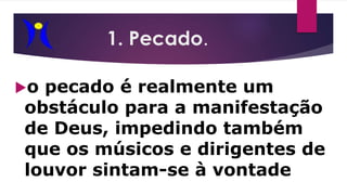 1. Pecado.
o pecado é realmente um
obstáculo para a manifestação
de Deus, impedindo também
que os músicos e dirigentes de
louvor sintam-se à vontade
 