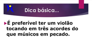 Dica básica...
É preferível ter um violão
tocando em três acordes do
que músicos em pecado.
 