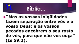 Bíblia...
“Mas as vossas iniqüidades
fazem separação entre vós e o
vosso Deus; e os vossos
pecados encobrem o seu rosto
de vós, para que não vos ouça"
(Is 59.2).
 
