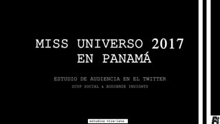 MISS UNIVERSO 2017
EN PANAMÁ
ESTUDIO DE AUDIENCIA EN EL TWITTER
SCUP SOCIAL & AUDIENSE INSIGHTS
PANAMÁ – DICIEMBRE 2017
estudios vira-lata
 