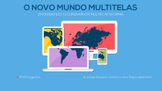ENTENDENDO O CONSUMIDOR MULTIPLATAFORMA
IPSOS Argentina Google Research América Latina (língua espanhola)
O NOVO MUNDO MULTITELAS
 