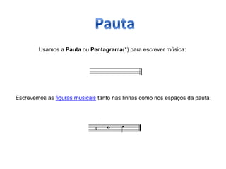 Usamos a Pauta ou Pentagrama(*) para escrever música:




Escrevemos as figuras musicais tanto nas linhas como nos espaços da pauta:
 
