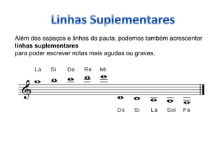 Além dos espaços e linhas da pauta, podemos também acrescentar
linhas suplementares
para poder escrever notas mais agudas ou graves.
 