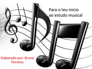 Para o teu inicio
                       ao estudo musical




Elaborado por: Bruno
      Ferreira
 