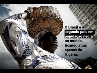 ≈	
  
O Brasil é o
segundo país em
população negra
no mundo,
ﬁcando atrás
apenas da
Nigéria.
 