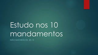 Estudo nos 10
mandamentos
NÃO MATARÁS EX. 20.13
 