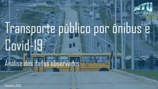 Transporte público por ônibus e
Covid-19
Análise dos dados observados
Setembro,2020.
 