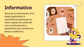 Resume as informações e/ou
dados qualitativos e
quantitativos expressos no
texto original. Se confunde
com os fichamentos e
geralmente são utilizado em
textos acadêmicos.
Informativo
 