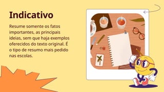 Resume somente os fatos
importantes, as principais
ideias, sem que haja exemplos
oferecidos do texto original. É
o tipo de resumo mais pedido
nas escolas.
Indicativo
 