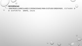 • REFERÊNCIAS
• DIRETRIZES CURRICULARES E OPERACIONAIS PARA O ESTUDO ORIENTADO , E S T A D O D
O E S P I R Í T O SANTO., 2 0 2 0.
 