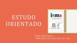 ESTUDO
ORIENTADO
Profa. Kátia Cilene
IEMA Pleno Rio Anil/ São Luís - MA
 