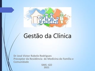 Gestão da Clínica
Dr José Victor Rabelo Rodrigues
Preceptor da Residência de Medicina de Família e
Comunidade
SMS -GO
2021
 