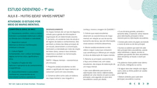 100 | 220 Caderno de Estudo Orientado - Pernambuco
ATIVIDADE: O ESTUDO POR
MEIO DE MAPAS MENTAIS.
COMPETÊNCIA GERAL DA BNCC
2 – Pensamento científico, crítico e criativo
Exercitar a curiosidade intelectual e utilizar
as ciências com criticidade e criatividade.
3 – Repertório Cultural
Valorizar as diversas manifestações
artísticas e culturais.
5 – Cultura Digital
Compreender, criar e utilizar tecnologias
digitais de forma crítica, significativa e
ética.
6 - Trabalho e Projeto de Vida
Valorizar e apropriar-se de conhecimentos
e experiências.
8 – Autoconhecimento e autocuidado
Conhecer-se, compreender-se na
diversidade humana e apreciar-se.
DESENVOLVIMENTO
Os mapas mentais são um tipo de diagrama,
voltado para a gestão de informações e
organização de um determinado assunto.
É, portanto, um excelente meio de estudo e
de registro de dados e conhecimentos. Eles
permitem a síntese das ideias principais de
um estudo, desenvolvem a concentração,
estimulam a criatividade por meio da criação
de frases claras, coesas e seus símbolos
respectivos e auxiliam na memorização,
principalmente visual.
PARTE 1: Mapas mentais – características
(25 minutos)
1. Pergunte aos(às) estudantes se eles
sabem o significado de mapa mental e se
costumam usá-lo em seus estudos.
2. Converse sobre como cada um elabora
seu mapa mental e, caso ninguém o
conheça, mostre a imagem do QUADRO 1
3. Solicite que os(as) estudantes
observem as características do mapa
mental, em relação ao uso da escrita
(tamanho das letras, tipo de informação),
sinais (setas) e símbolos (desenhos).
4. Mostre aos(às) estudantes os dois
vídeos a seguir e peça que comparem
suas semelhanças e diferenças em relação
às dicas de elaboração de mapas mentais.
5. Retome as principais características
e faça uma síntese oral, com os(as)
estudantes, das etapas de elaboração de
um mapa mental.
• Usar cores diferentes para tornar as
informações mais claras e diferenciadas,
podendo ser uma mesma cor para os itens
principais, uma segunda cor para itens
secundários e assim por diante.
• O uso de letras grandes, variando o
tamanho delas, é essencial. Letras maiores
para informações principais e letras
menores para as informações secundárias.
• Comece pelo centro do papel, escrevendo
o nome do tema ou do item principal.
• Escreva os subitens que saem de cada
item principal (itens secundários), usando
setas indicativas e, depois, escreva os
subitens que partem dos itens secundários
(itens terciários), se houver, e assim por
diante.
• As palavras-chave podem estar dentro
de círculos, retângulos ou outros.
• Se algum item tiver relação com algum
outro, setas ou linhas podem ser usadas
para ligá-los.
• Elabore símbolos para cada item
(principal, secundário e outros).
ESTUDO ORIENTADO – 1º ano
AULA 8 – MUITAS IDEIAS! VAMOS MAPEAR?
 