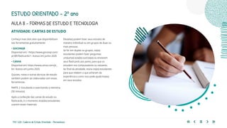170 | 220 Caderno de Estudo Orientado - Pernambuco
AULA 8 – FORMAS DE ESTUDO E TECNOLOGIA
ESTUDO ORIENTADO – 2º ano
ATIVIDADE: CARTAS DE ESTUDO
Conheça mais dois sites que disponibilizam
tais ferramentas gratuitamente:
• GOCONQR
Disponível em: <https://www.goconqr.com/
pt-BR/flashcards/>. Acesso em junho 2020.
• CANVA
Disponível em: https://www.canva.com/pt_
br/. Acesso em junho 2020.
Quizzes, notas e outras técnicas de estudo
também podem ser elaboradas com essas
ferramentas.
PARTE 2: Estudando e exercitando a memória
(50 minutos)
Após a confecção das cartas de estudo ou
flashcards, é o momento dos(das) estudantes
usarem esses materiais.
Eles(elas) podem fazer seus estudos de
maneira individual ou em grupos de duas ou
mais pessoas.
Se for em duplas ou grupos, os(as)
estudantes podem fazer perguntas
uns(umas) aos(às) outros(as) ou enviarem
seus flashcards aos pares, para que os
estudem nos computadores ou celulares.
Ao final da atividade, reúna os(as) estudantes
para que relatem o que acharam da
experiência e como isso pode ajudá-los(as)
em seus estudos.
 