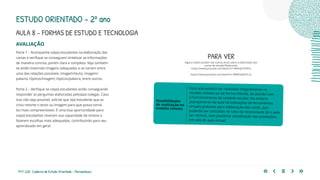 171 | 220 Caderno de Estudo Orientado - Pernambuco
AVALIAÇÃO
Parte 1 – Acompanhe os(as) estudantes na elaboração das
cartas e verifique se conseguem sintetizar as informações
de maneira concisa, porém clara e completa. Veja também
se estão inserindo imagens adequadas e se variam entre
uma das relações possíveis: imagem/texto; imagem/
palavra; tópicos/imagem; tópicos/palavra, entre outros.
Parte 2 – Verifique se os(as) estudantes estão conseguindo
responder as perguntas elaboradas pelos(as) colegas. Caso
isso não seja possível, solicite que o(a) estudante que as
criou retome o texto ou imagem para que possa torná-
los mais compreensíveis. É uma boa oportunidade para
os(as) estudantes reverem sua capacidade de síntese e
fazerem escolhas mais adequadas, contribuindo para seu
aprendizado em geral.
Essa aula poderá ser realizada integralmente no
modelo remoto ou de forma híbrida, de acordo com
o funcionamento da unidade escolar. No próprio
planejamento da aula há indicações de ferramentas
virtuais gratuitas para elaboração dos cards, que
poderão ser utilizadas no caso da necessidade de a aula
ser remota, com posterior socialização das produções
em sala de aula virtual.
Possibilidades
de realização no
modelo remoto
PARA VER
Alguns vídeos podem dar outras dicas sobre a elaboração das
cartas de estudo/flashcards:
https://www.youtube.com/watch?v=M94q67RI4PQ
https://www.youtube.com/watch?v=WMZXaKN7L2s
ESTUDO ORIENTADO – 2º ano
AULA 8 – FORMAS DE ESTUDO E TECNOLOGIA
 