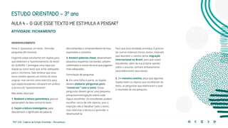 193 | 220 Caderno de Estudo Orientado - Pernambuco
AULA 4 – O QUE ESSE TEXTO ME ESTIMULA A PENSAR?
ESTUDO ORIENTADO – 3º ano
ATIVIDADE: FICHAMENTO
desconhecidas e compreenderem termos,
expressões e conceitos.
3. Anotem palavras-chave, desenvolvam
pequenos esquemas nas bordas, utilizem
sublinhados e outras técnicas que julgarem
mais adequadas.
Formulação de perguntas
4. Em uma folha à parte, as duplas
devem elaborar perguntas para
“conversar” com o texto. Essas
perguntas devem gerar uma pequena
pesquisa/investigação sobre cada
tópico escolhido. Os estudantes podem
escolher cerca de três tópicos, pois a
intenção não é detalhar todo o texto,
mas exercitar a técnica e aprender a
desenvolvê-la.
Para que esta atividade aconteça, é preciso
ter outros materiais (livros, textos, internet)
que abordem o mesmo tema: migração
internacional no Brasil, para que os(as)
estudantes, além da sua própria opinião
sobre o assunto, tenham embasamento
para elaborarem seus textos.
5. De maneira coletiva, peça que algumas
duplas leiam os tópicos que escolheram do
texto, as perguntas que elaboraram e qual
o resultado de sua pesquisa.
DESENVOLVIMENTO
Parte 2: Questionar um texto – formular
perguntas (40 minutos)
Organize os(as) estudantes em duplas para
que elaborem o “questionamento do texto”
do QUADRO 1 (entregue uma cópia por
dupla) ou outro texto que achar adequado
para o momento. Vale lembrar que esse
texto contém apenas um trecho do texto
original, mas servirá como exercício para
que os(as) estudantes coloquem em prática
a técnica do “questionamento”.
Mas antes, peça que:
1. Realizem a leitura panorâmica, para se
apropriarem da ideia central do texto.
2. Façam a leitura investigativa, para
descobrirem o significado de palavras
 