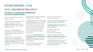 209 | 220 Caderno de Estudo Orientado - Pernambuco
AULA 6 – RESUMINDO DE FORMA CRÍTICA!
ESTUDO ORIENTADO – 3º ano
ATIVIDADE 1: CONHECENDO FERRAMENTAS
DIGITAIS DE APRESENTAÇÃO
Vídeo disponível em: <https://www.youtube.
com/watch?v=Knm_h2Y3Gag>
1. Solicite que elaborem, em duplas, uma
resenha do vídeo, seguindo as sugestões
dadas anteriormente. Lembre-se que as
características de uma resenha podem
variar um pouco, havendo elaborações
flexíveis. E que os estudantes podem
assistir ao vídeo várias vezes, para
que se observem cada vez melhor as
características.
2. Levante com os(as) estudantes, de
maneira geral, quais os elementos mais
importantes que o vídeo aponta e como
isto pode estar organizado na resenha
que irão elaborar.
3. Para sua referência, uma possível
resenha seria a do QUADRO 3:
Parte 3 – Conversando sobre as
produções (60 minutos)
1. De maneira coletiva, peça que as duplas
projetem ou leiam suas produções.
2. Cada dupla pode, em primeiro lugar,
relatar três elementos a respeito de sua
própria produção:
A. Dificuldades enfrentadas.
B. Pontos positivos.
C. Pontos a serem melhorados.
2. Depois, os(as) demais estudantes
podem fazer sugestões de melhoria e a
dupla faz as anotações pertinentes.
3. O(a) educador(a) mediará a conversa,
fazendo ponderações, acrescentando
novas perguntas e comentários e fazendo
observações e sugestões.
Parte 2 – Elaborando resenha crítica de
vídeo (80 minutos)
1. Organize os(as) estudantes em duplas,
uma por computador, e peça que
assistam ao vídeo a seguir, que discute
brevemente a relação entre mobilidade
urbana e moradia.
Obs: Caso a Escola não disponha de
computadores por dupla de estudante, o(a)
educador(a) pode projetar o vídeo para
toda a turma.
2. Antes, chame a atenção dos(as)
estudantes para que observem não
somente a temática retratada, mas como
o assunto é abordado, quais as partes
principais e outras informações que julgar
relevantes.
 