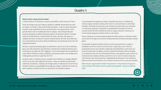 70 | 220 Caderno de Estudo Orientado - Pernambuco
Quadro 4
Efeito Estufa e Aquecimento Global
O efeito estufa é um fenômeno natural e possibilita a vida humana na Terra.
Parte da energia solar que chega ao planeta é refletida diretamente de volta
ao espaço, ao atingir o topo da atmosfera terrestre - e parte é absorvida pelos
oceanos e pela superfície da Terra, promovendo o seu aquecimento. Uma
parcela desse calor é irradiada de volta ao espaço, mas é bloqueada pela
presença de gases de efeito estufa que, apesar de deixarem passar a energia
vinda do Sol (emitida em comprimentos de onda menores), são opacos à
radiação terrestre, emitida em maiores comprimentos de onda. Essa diferença
nos comprimentos de onda se deve às diferenças nas temperaturas do Sol e da
superfície terrestre.
De fato, é a presença desses gases na atmosfera o que torna a Terra habitável,
pois, caso não existissem naturalmente, a temperatura média do planeta seria
muito baixa, da ordem de 18ºC negativos. A troca de energia entre a superfície e
a atmosfera mantém as atuais condições, que proporcionam uma temperatura
média global, próxima à superfície, de 14ºC.
Quando existe um balanço entre a energia solar incidente e a energia refletida
na forma de calor pela superfície terrestre, o clima se mantém praticamente
inalterado. Entretanto, o balanço de energia pode ser alterado de várias formas:
(1) pela mudança na quantidade de energia que chega à superfície terrestre; (2)
pela mudança na órbita da Terra ou do próprio Sol; (3) pela mudança
na quantidade de energia que chega à superfície terrestre e é refletida de
volta ao espaço, devido à presença de nuvens ou de partículas na atmosfera
(também chamadas de aerossóis, que resultam de queimadas, por exemplo);
e, finalmente, (4) graças à alteração na quantidade de energia de maiores
comprimentos de onda refletida de volta ao espaço, devido a mudanças na
concentração de gases de efeito estufa na atmosfera.
Essas mudanças na concentração de gases de efeito estufa na atmosfera estão
ocorrendo em função do aumento insustentável das emissões antrópicas desses
gases.
As emissões de gases de efeito estufa ocorrem praticamente em todas as
atividades humanas e setores da economia: na agricultura, por meio da
preparação da terra para plantio e aplicação de fertilizantes; na pecuária, por
meio do tratamento de dejetos animais e pela fermentação entérica do gado;
no transporte, pelo uso de combustíveis fósseis, como gasolina e gás natural; no
tratamento dos resíduos sólidos, pela forma como o lixo é tratado e disposto;
nas florestas, pelo desmatamento e degradação de florestas; e nas indústrias,
pelos processos de produção, como cimento, alumínio, ferro e aço, por exemplo.
Efeito Estufa e Aquecimento Global. Disponível em <http://www.mma.gov.br/
informma/item/195-efeito-estufa-e-aquecimento-global>. Acesso em abril de
2020.
 