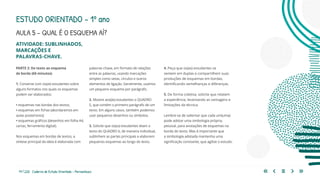 79 | 220 Caderno de Estudo Orientado - Pernambuco
ATIVIDADE: SUBLINHADOS,
MARCAÇÕES E
PALAVRAS-CHAVE.
PARTE 2: Do texto ao esquema
de borda (60 minutos)
1. Converse com os(as) estudantes sobre
alguns formatos nos quais os esquemas
podem ser elaborados:
• esquemas nas bordas dos textos;
• esquemas em fichas (abordaremos em
aulas posteriores);
• esquemas gráficos (desenhos em folha A4,
cartaz, ferramenta digital).
Nos esquemas em bordas de textos, a
síntese principal da ideia é elaborada com
palavras-chave, em formato de relações
entre as palavras, usando marcações
simples como setas, círculos e outros
elementos de ligação. Geralmente, usamos
um pequeno esquema por parágrafo.
2. Mostre aos(às) estudantes o QUADRO
5, que contém o primeiro parágrafo de um
texto. Em alguns casos, também podemos
usar pequenos desenhos ou símbolos.
3. Solicite que os(as) estudantes leiam o
texto do QUADRO 6, de maneira individual,
sublinhem as partes principais e elaborem
pequenos esquemas ao longo do texto.
4. Peça que os(as) estudantes se
sentem em duplas e compartilhem suas
produções de esquemas em bordas,
identificando semelhanças e diferenças.
5. De forma coletiva, solicite que relatem
a experiência, levantando as vantagens e
limitações da técnica.
Lembre-se de salientar que cada um(uma)
pode adotar uma simbologia própria,
pessoal, para anotações de esquemas na
borda do texto. Mas é importante que
a simbologia adotada mantenha uma
significação constante, que agilize o estudo.
ESTUDO ORIENTADO – 1º ano
AULA 5 – QUAL É O ESQUEMA AÍ?
 
