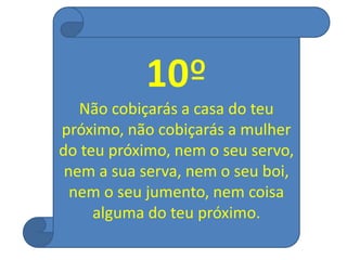10º
Não cobiçarás a casa do teu
próximo, não cobiçarás a mulher
do teu próximo, nem o seu servo,
nem a sua serva, nem o seu boi,
nem o seu jumento, nem coisa
alguma do teu próximo.
 