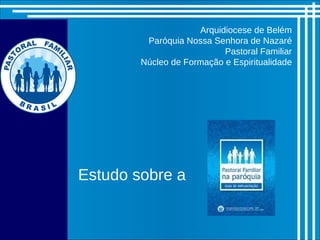 Arquidiocese de Belém Paróquia Nossa Senhora de Nazaré Pastoral Familiar Núcleo de Formação e Espiritualidade Estudo sobre a 