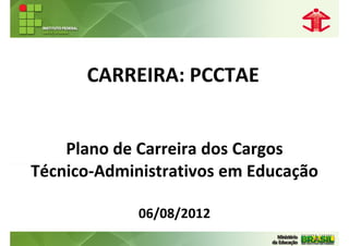 CARREIRA: PCCTAE


    Plano de Carreira dos Cargos
Técnico-Administrativos em Educação

             06/08/2012
 