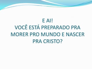 E AI!VOCÊ ESTÁ PREPARADO PRA MORER PRO MUNDO E NASCER PRA CRISTO?