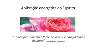 A vibração energética do Espírito
“...o teu pensamento é fonte de vida que não podemos
descurar”. Joana de Ângelis, O ser integral.
 
