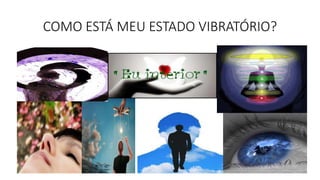 COMO ESTÁ MEU ESTADO VIBRATÓRIO?
 