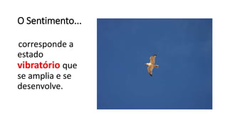 O Sentimento...
corresponde a
estado
vibratório que
se amplia e se
desenvolve.
 