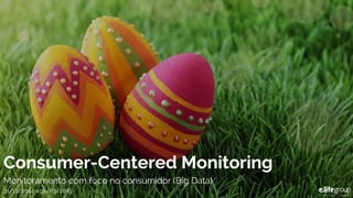 Consumer-Centered Monitoring
Monitoramento com foco no consumidor (Big Data)
31/11/2014 a 31/03/2015
 