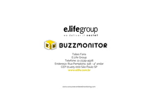 Talles Faria
E.Life Group
Telefone: 11-2339-4928
Endereço: Rua Pamplona, 518 - 4° andar
CEP 01.405-000 São Paulo SP
www.elife.com.br
www.consumercenteredmonitoring.com
 